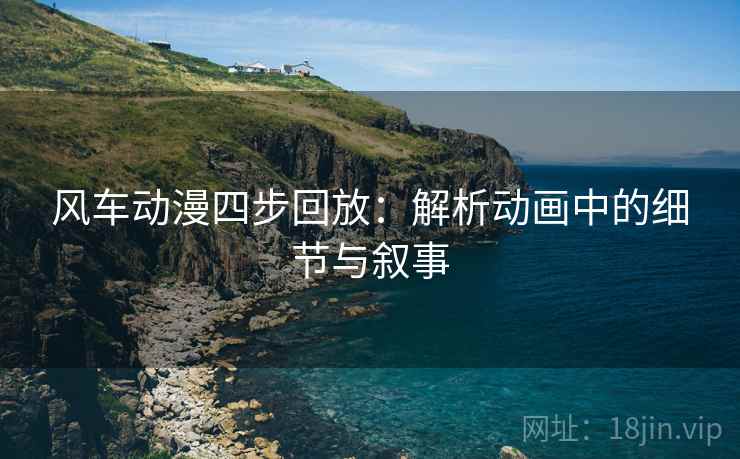 风车动漫四步回放：解析动画中的细节与叙事