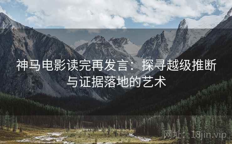 神马电影读完再发言：探寻越级推断与证据落地的艺术