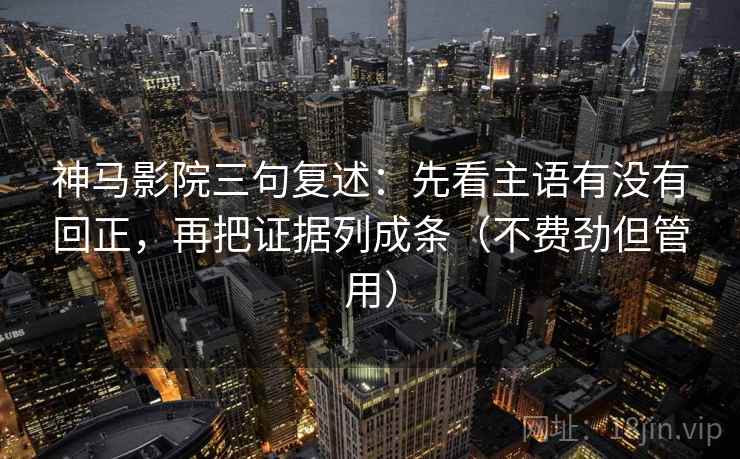 神马影院三句复述：先看主语有没有回正，再把证据列成条（不费劲但管用）