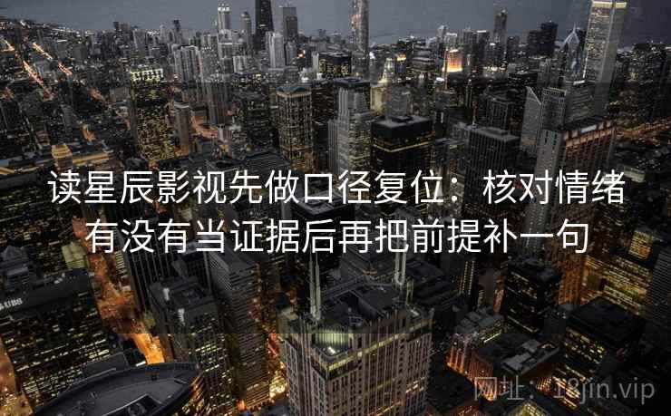 读星辰影视先做口径复位：核对情绪有没有当证据后再把前提补一句