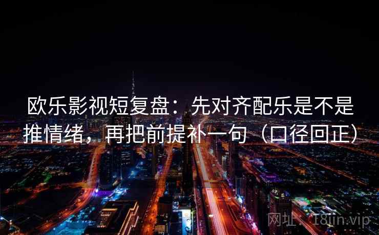欧乐影视短复盘：先对齐配乐是不是推情绪，再把前提补一句（口径回正）