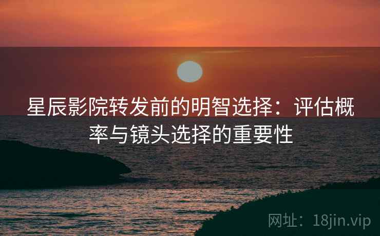 星辰影院转发前的明智选择：评估概率与镜头选择的重要性
