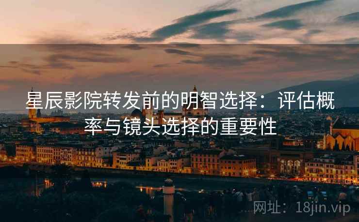 星辰影院转发前的明智选择：评估概率与镜头选择的重要性
