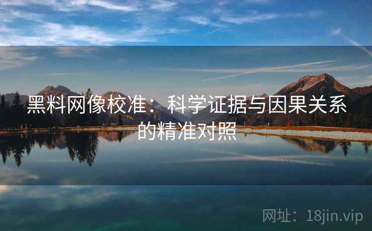 黑料网像校准：科学证据与因果关系的精准对照