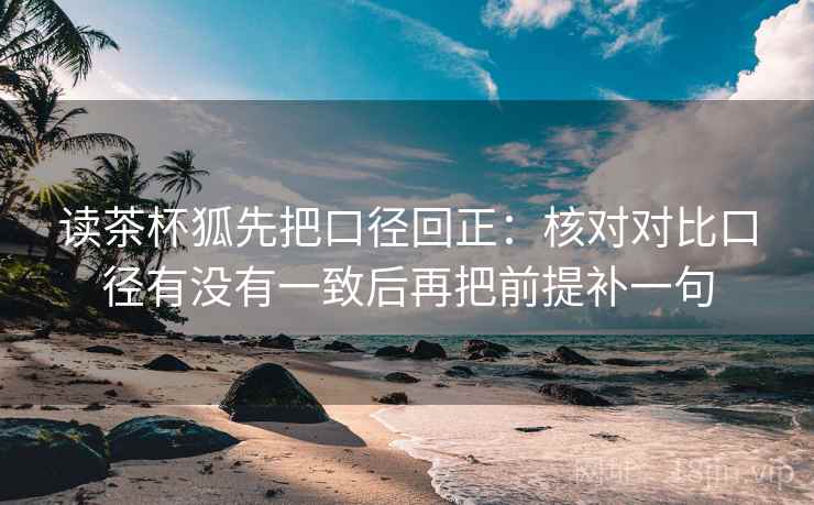 读茶杯狐先把口径回正：核对对比口径有没有一致后再把前提补一句