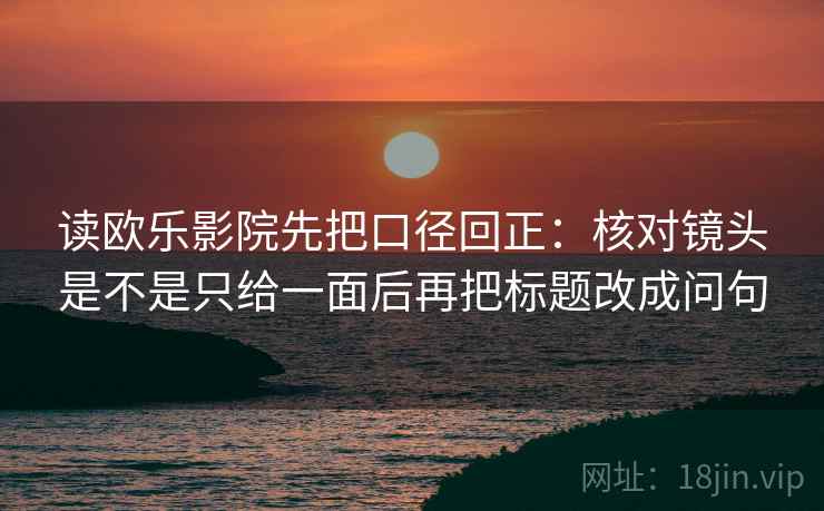 读欧乐影院先把口径回正：核对镜头是不是只给一面后再把标题改成问句
