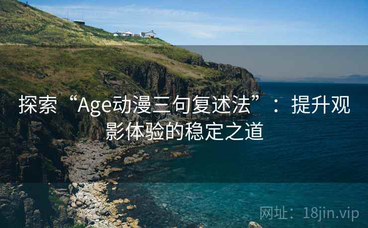 探索“Age动漫三句复述法”：提升观影体验的稳定之道