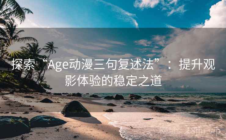 探索“Age动漫三句复述法”：提升观影体验的稳定之道