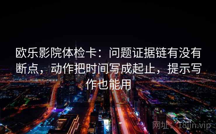 欧乐影院体检卡：问题证据链有没有断点，动作把时间写成起止，提示写作也能用