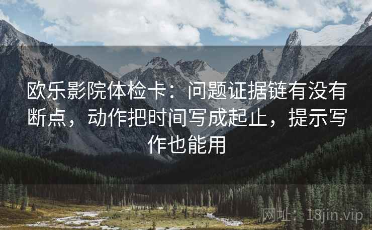 欧乐影院体检卡：问题证据链有没有断点，动作把时间写成起止，提示写作也能用