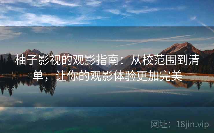 柚子影视的观影指南：从校范围到清单，让你的观影体验更加完美