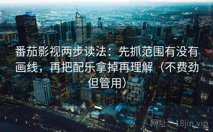 番茄影视两步读法：先抓范围有没有画线，再把配乐拿掉再理解（不费劲但管用）