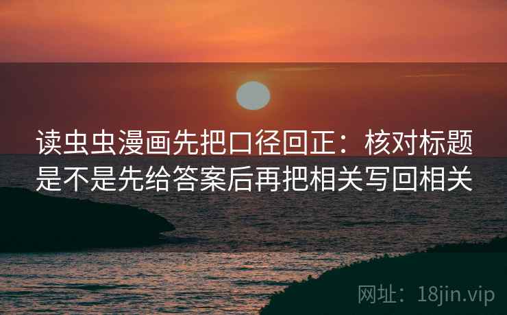 读虫虫漫画先把口径回正：核对标题是不是先给答案后再把相关写回相关