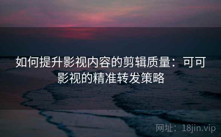 如何提升影视内容的剪辑质量：可可影视的精准转发策略