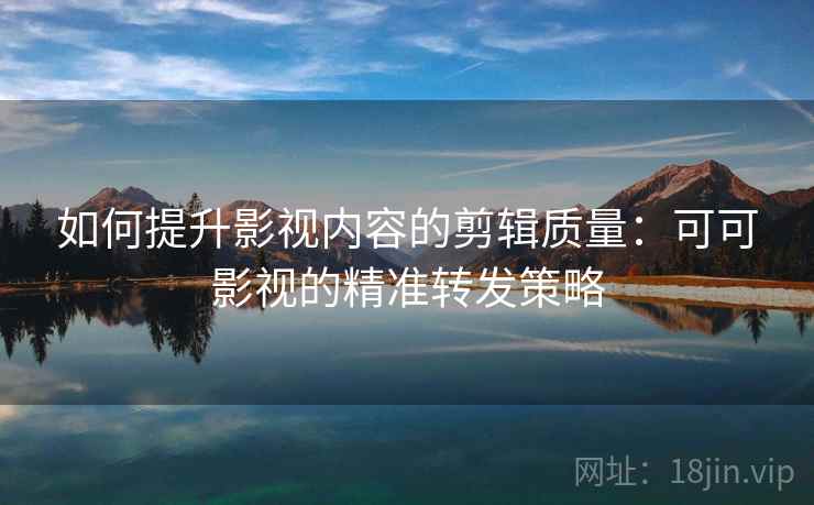 如何提升影视内容的剪辑质量：可可影视的精准转发策略
