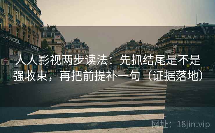 人人影视两步读法：先抓结尾是不是强收束，再把前提补一句（证据落地）