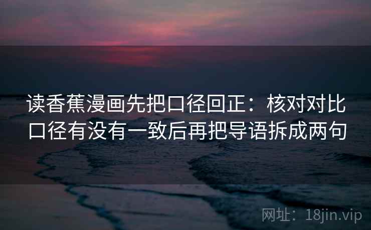 读香蕉漫画先把口径回正：核对对比口径有没有一致后再把导语拆成两句