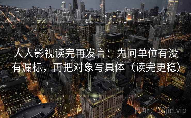 人人影视读完再发言：先问单位有没有漏标，再把对象写具体（读完更稳）