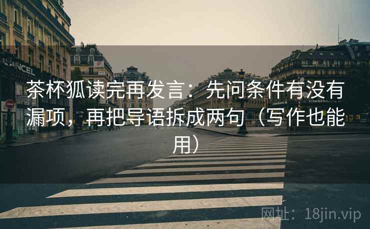 茶杯狐读完再发言：先问条件有没有漏项，再把导语拆成两句（写作也能用）