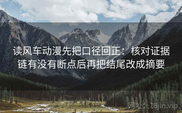 读风车动漫先把口径回正：核对证据链有没有断点后再把结尾改成摘要