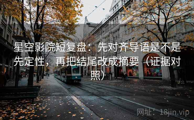 星空影院短复盘：先对齐导语是不是先定性，再把结尾改成摘要（证据对照）