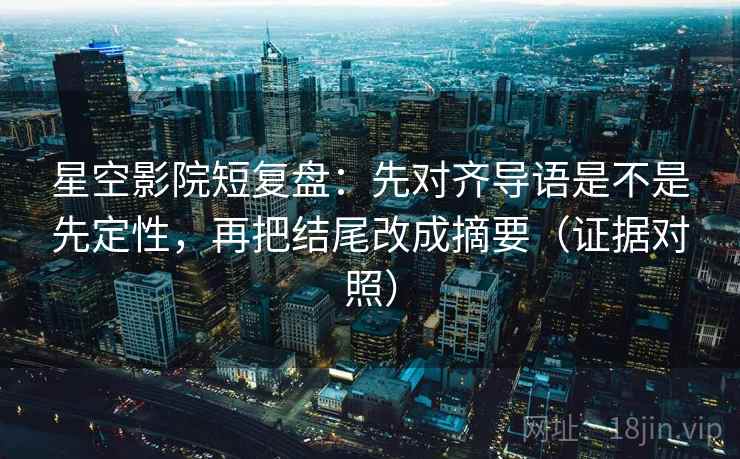 星空影院短复盘：先对齐导语是不是先定性，再把结尾改成摘要（证据对照）