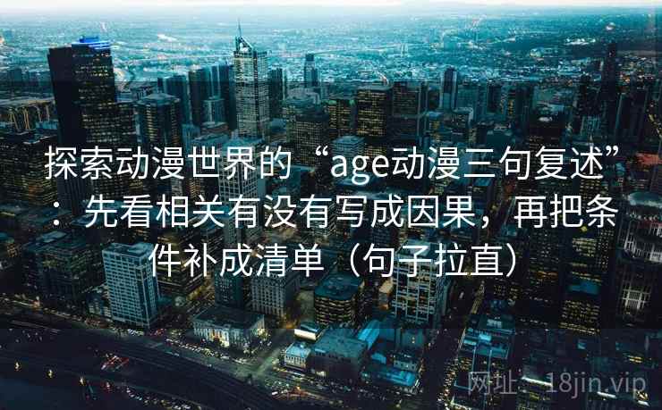 探索动漫世界的“age动漫三句复述”：先看相关有没有写成因果，再把条件补成清单（句子拉直）