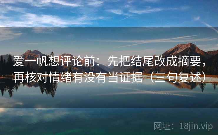 爱一帆想评论前：先把结尾改成摘要，再核对情绪有没有当证据（三句复述）