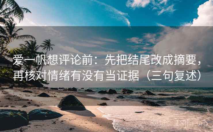 爱一帆想评论前：先把结尾改成摘要，再核对情绪有没有当证据（三句复述）