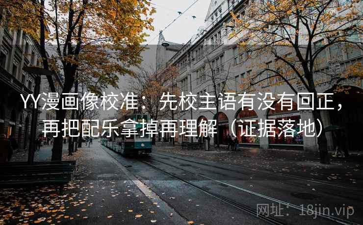 YY漫画像校准：先校主语有没有回正，再把配乐拿掉再理解（证据落地）