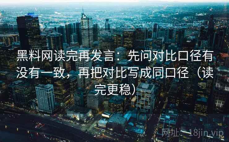 黑料网读完再发言：先问对比口径有没有一致，再把对比写成同口径（读完更稳）