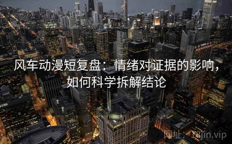 风车动漫短复盘：情绪对证据的影响，如何科学拆解结论