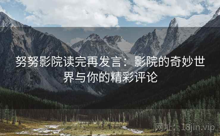 努努影院读完再发言：影院的奇妙世界与你的精彩评论