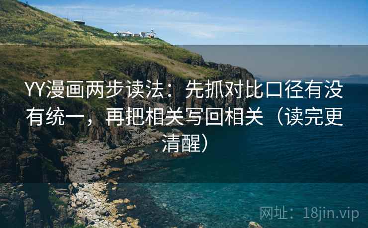 YY漫画两步读法：先抓对比口径有没有统一，再把相关写回相关（读完更清醒）