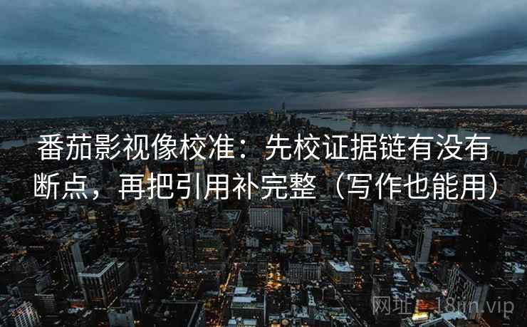 番茄影视像校准：先校证据链有没有断点，再把引用补完整（写作也能用）