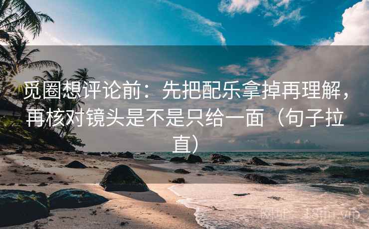 觅圈想评论前：先把配乐拿掉再理解，再核对镜头是不是只给一面（句子拉直）
