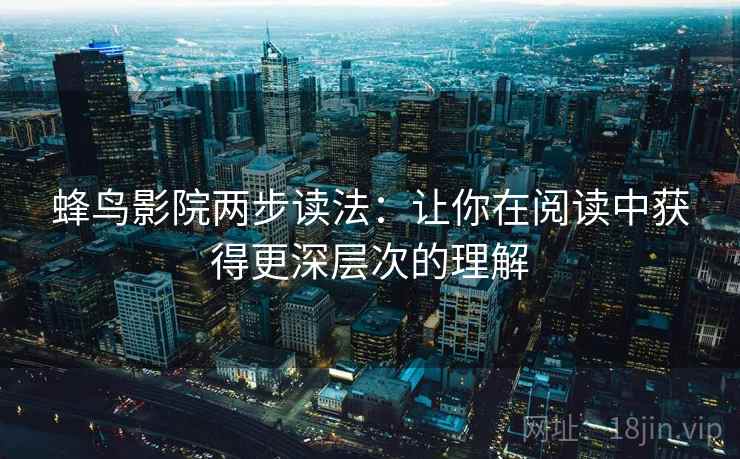 蜂鸟影院两步读法：让你在阅读中获得更深层次的理解