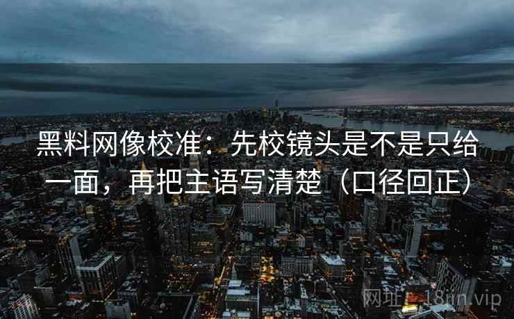 黑料网像校准：先校镜头是不是只给一面，再把主语写清楚（口径回正）