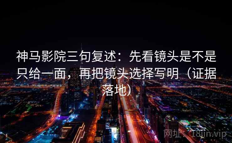 神马影院三句复述：先看镜头是不是只给一面，再把镜头选择写明（证据落地）