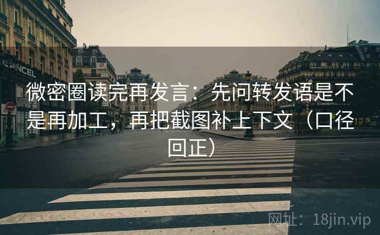 微密圈读完再发言：先问转发语是不是再加工，再把截图补上下文（口径回正）