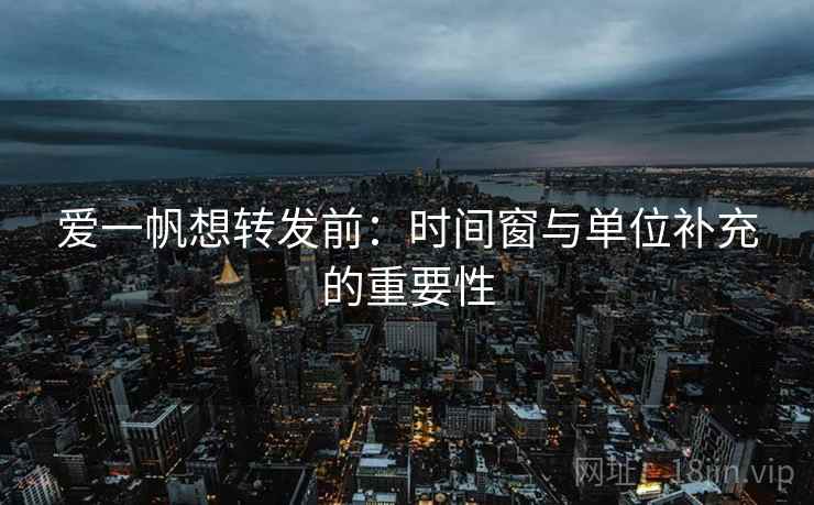 爱一帆想转发前：时间窗与单位补充的重要性