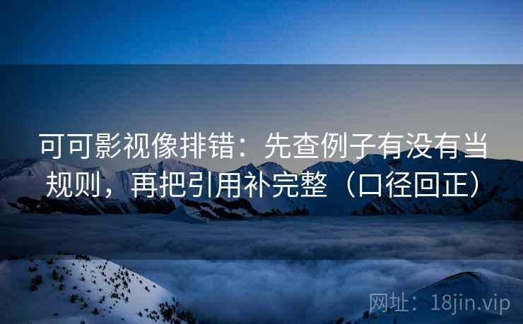 可可影视像排错：先查例子有没有当规则，再把引用补完整（口径回正）