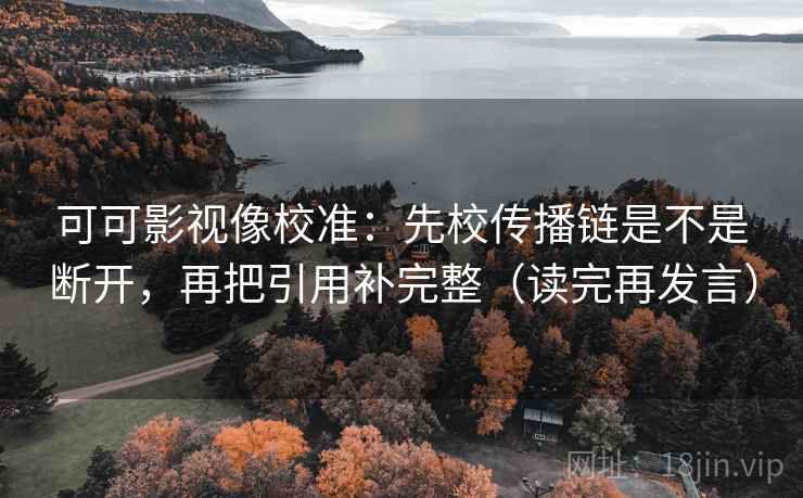可可影视像校准：先校传播链是不是断开，再把引用补完整（读完再发言）
