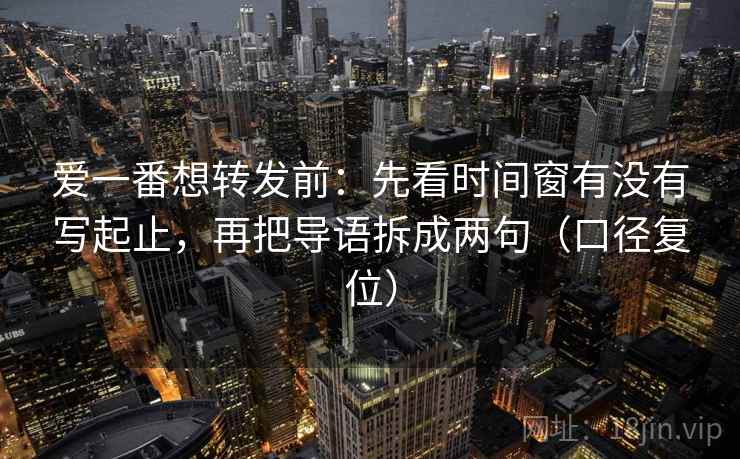 爱一番想转发前：先看时间窗有没有写起止，再把导语拆成两句（口径复位）