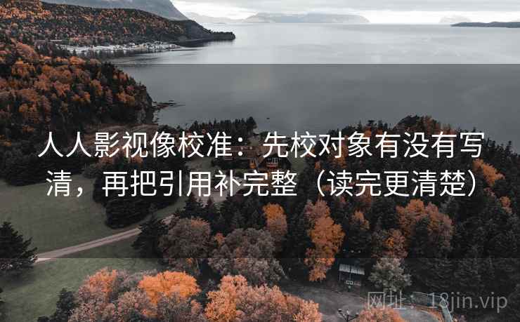 人人影视像校准：先校对象有没有写清，再把引用补完整（读完更清楚）
