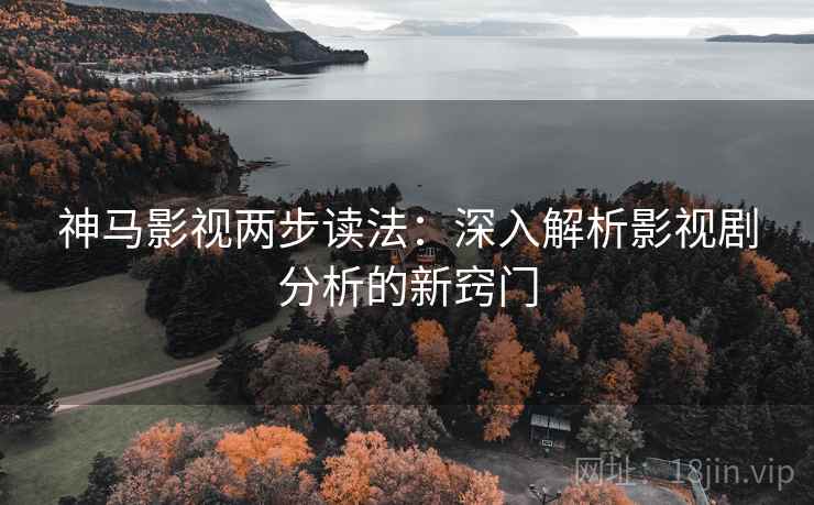神马影视两步读法：深入解析影视剧分析的新窍门