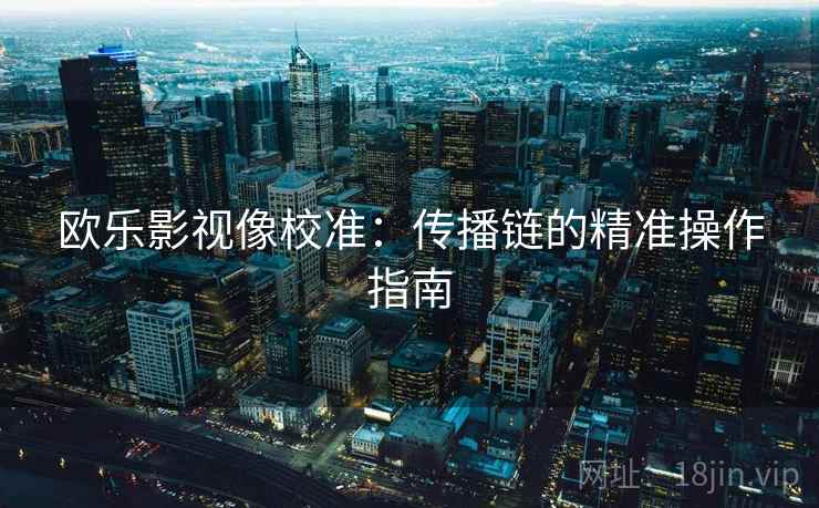 欧乐影视像校准：传播链的精准操作指南