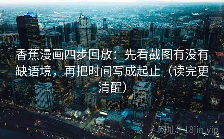 香蕉漫画四步回放：先看截图有没有缺语境，再把时间写成起止（读完更清醒）
