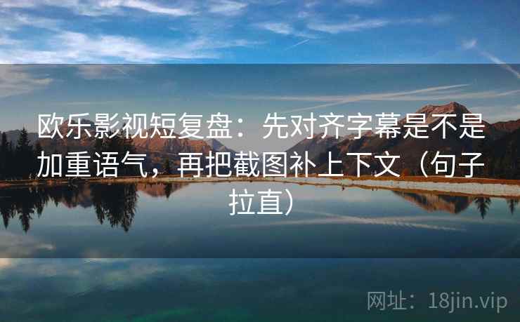 欧乐影视短复盘：先对齐字幕是不是加重语气，再把截图补上下文（句子拉直）