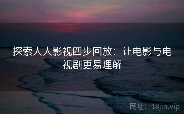 探索人人影视四步回放：让电影与电视剧更易理解